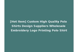 [Hot Item] Custom High Quality Polo Shirts Design Suppliers Wholesale Embroidery Logo Printing Polo Shirt