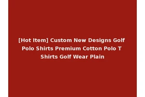 [Hot Item] Custom New Designs Golf Polo Shirts Premium Cotton Polo T Shirts Golf Wear Plain