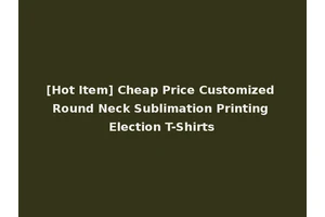 [Hot Item] Cheap Price Customized Round Neck Sublimation Printing Election T-Shirts