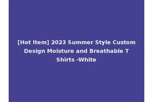 [Hot Item] 2023 Summer Style Custom Design Moisture and Breathable T Shirts -White