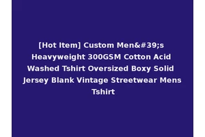 [Hot Item] Custom Men's Heavyweight 300GSM Cotton Acid Washed Tshirt Oversized Boxy Solid Jersey Blank Vintage Streetwear Mens Tshirt