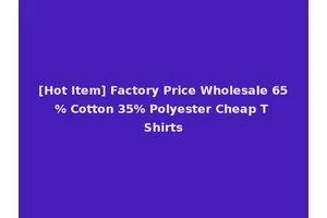 [Hot Item] Factory Price Wholesale 65% Cotton 35% Polyester Cheap T Shirts