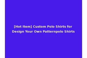 [Hot Item] Custom Polo Shirts for Design Your Own Patternpolo Shirts