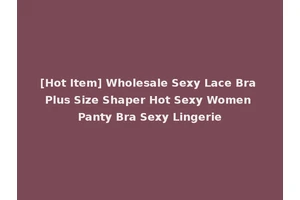 [Hot Item] Wholesale Sexy Lace Bra Plus Size Shaper Hot Sexy Women Panty Bra Sexy Lingerie