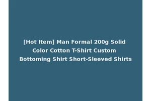 [Hot Item] Man Formal 200g Solid Color Cotton T-Shirt Custom Bottoming Shirt Short-Sleeved Shirts