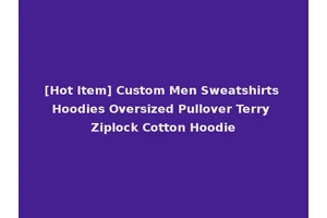 [Hot Item] Custom Men Sweatshirts Hoodies Oversized Pullover Terry Ziplock Cotton Hoodie