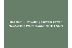 [Hot Item] Hot Selling Custom Cotton Men's White Round-Neck T-Shirt
