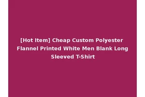 [Hot Item] Cheap Custom Polyester Flannel Printed White Men Blank Long Sleeved T-Shirt