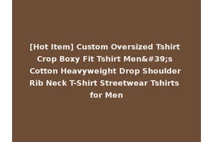 [Hot Item] Custom Oversized Tshirt Crop Boxy Fit Tshirt Men's Cotton Heavyweight Drop Shoulder Rib Neck T-Shirt Streetwear Tshirts for Men