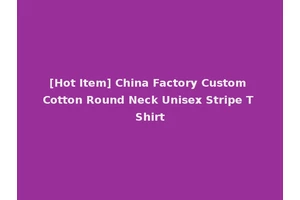 [Hot Item] China Factory Custom Cotton Round Neck Unisex Stripe T Shirt