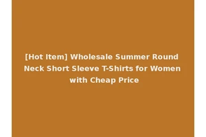 [Hot Item] Wholesale Summer Round Neck Short Sleeve T-Shirts for Women with Cheap Price