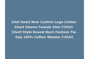 [Hot Item] New Custom Logo Cotton Short Sleeve Female Slim T-Shirt Short Style Round Neck Fashion Tie-Dye 100% Cotton Women T-Shirt