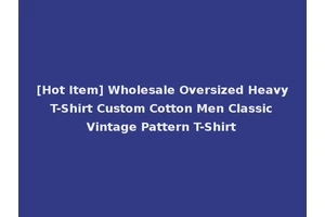 [Hot Item] Wholesale Oversized Heavy T-Shirt Custom Cotton Men Classic Vintage Pattern T-Shirt
