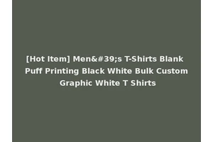 [Hot Item] Men's T-Shirts Blank Puff Printing Black White Bulk Custom Graphic White T Shirts