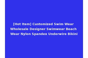[Hot Item] Customized Swim Wear Wholesale Designer Swimwear Beach Wear Nylon Spandex Underwire Bikini
