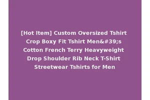 [Hot Item] Custom Oversized Tshirt Crop Boxy Fit Tshirt Men's Cotton French Terry Heavyweight Drop Shoulder Rib Neck T-Shirt Streetwear Tshirts for Men