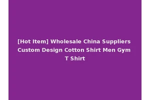 [Hot Item] Wholesale China Suppliers Custom Design Cotton Shirt Men Gym T Shirt