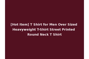 [Hot Item] T Shirt for Men Over Sized Heavyweight T-Shirt Street Printed Round Neck T Shirt