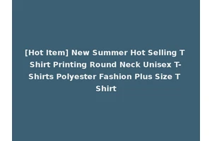 [Hot Item] New Summer Hot Selling T Shirt Printing Round Neck Unisex T-Shirts Polyester Fashion Plus Size T Shirt