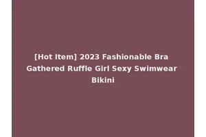 [Hot Item] 2023 Fashionable Bra Gathered Ruffle Girl Sexy Swimwear Bikini