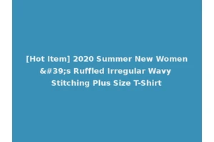 [Hot Item] 2020 Summer New Women's Ruffled Irregular Wavy Stitching Plus Size T-Shirt