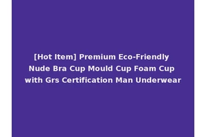 [Hot Item] Premium Eco-Friendly Nude Bra Cup Mould Cup Foam Cup with Grs Certification Man Underwear