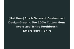[Hot Item] Finch Garment Customized Design Graphic Tee 100% Cotton Mens Oversized Tshirt Toothbrush Embroidery T Shirt