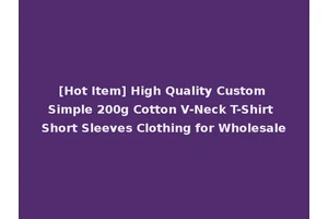 [Hot Item] High Quality Custom Simple 200g Cotton V-Neck T-Shirt Short Sleeves Clothing for Wholesale