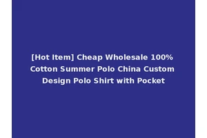 [Hot Item] Cheap Wholesale 100% Cotton Summer Polo China Custom Design Polo Shirt with Pocket