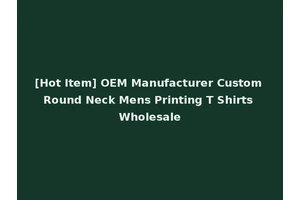 [Hot Item] OEM Manufacturer Custom Round Neck Mens Printing T Shirts Wholesale