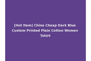 [Hot Item] China Cheap Dark Blue Custom Printed Plain Cotton Women Tshirt