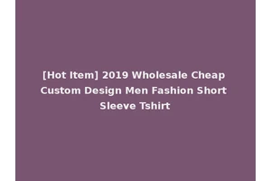 [Hot Item] 2019 Wholesale Cheap Custom Design Men Fashion Short Sleeve Tshirt