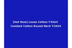 [Hot Item] Loose Cotton T-Shirt Combed Cotton Round Neck T-Shirt