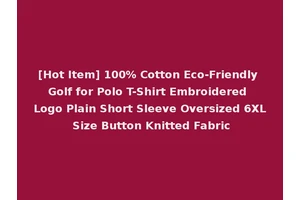 [Hot Item] 100% Cotton Eco-Friendly Golf for Polo T-Shirt Embroidered Logo Plain Short Sleeve Oversized 6XL Size Button Knitted Fabric