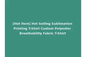 [Hot Item] Hot Selling Sublimation Printing T-Shirt Custom Polyester Breathability Fabric T-Shirt