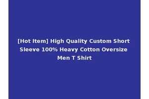 [Hot Item] High Quality Custom Short Sleeve 100% Heavy Cotton Oversize Men T Shirt
