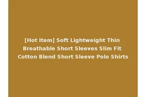 [Hot Item] Soft Lightweight Thin Breathable Short Sleeves Slim Fit Cotton Blend Short Sleeve Polo Shirts