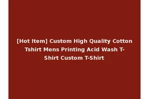 [Hot Item] Custom High Quality Cotton Tshirt Mens Printing Acid Wash T-Shirt Custom T-Shirt