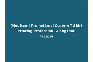 [Hot Item] Promotional Custom T Shirt Printing Profession Guangzhou Factory