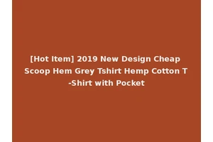 [Hot Item] 2019 New Design Cheap Scoop Hem Grey Tshirt Hemp Cotton T-Shirt with Pocket