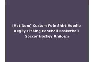 [Hot Item] Custom Polo Shirt Hoodie Rugby Fishing Baseball Basketball Soccer Hockey Uniform