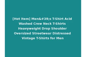 [Hot Item] Men's T-Shirt Acid Washed Crew Neck T-Shirts Heavyweight Drop Shoulder Oversized Streetwear Distressed Vintage T-Shirts for Men