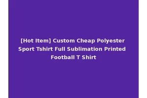 [Hot Item] Custom Cheap Polyester Sport Tshirt Full Sublimation Printed Football T Shirt