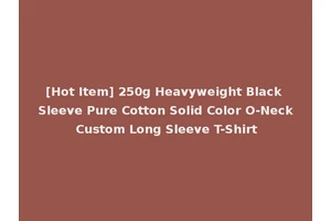 [Hot Item] 250g Heavyweight Black Sleeve Pure Cotton Solid Color O-Neck Custom Long Sleeve T-Shirt