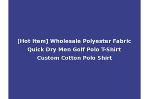 [Hot Item] Wholesale Polyester Fabric Quick Dry Men Golf Polo T-Shirt Custom Cotton Polo Shirt