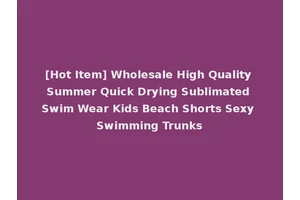 [Hot Item] Wholesale High Quality Summer Quick Drying Sublimated Swim Wear Kids Beach Shorts Sexy Swimming Trunks