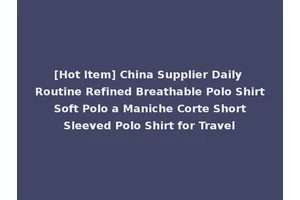 [Hot Item] China Supplier Daily Routine Refined Breathable Polo Shirt Soft Polo a Maniche Corte Short Sleeved Polo Shirt for Travel