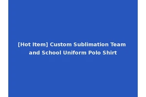 [Hot Item] Custom Sublimation Team and School Uniform Polo Shirt