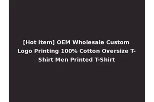 [Hot Item] OEM Wholesale Custom Logo Printing 100% Cotton Oversize T-Shirt Men Printed T-Shirt