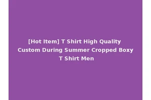 [Hot Item] T Shirt High Quality Custom During Summer Cropped Boxy T Shirt Men